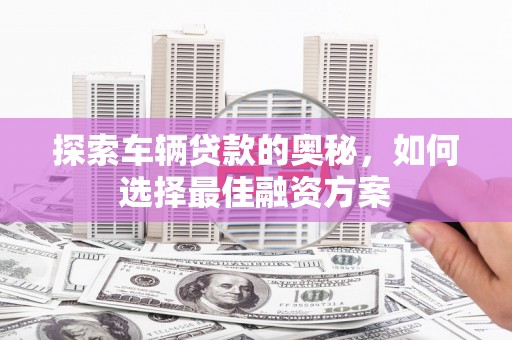 邗江探索车辆贷款的奥秘，如何选择最佳融资方案