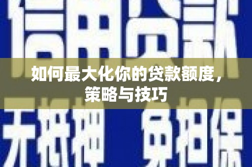 邗江如何最大化你的贷款额度，策略与技巧