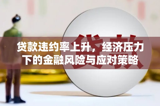 邗江贷款违约率上升，经济压力下的金融风险与应对策略