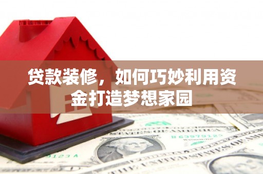 邗江贷款装修，如何巧妙利用资金打造梦想家园