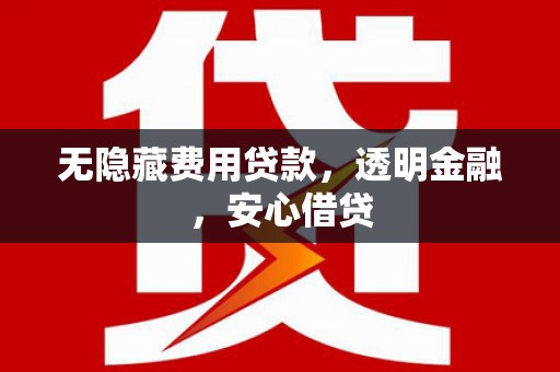 邗江无隐藏费用贷款，透明金融，安心借贷
