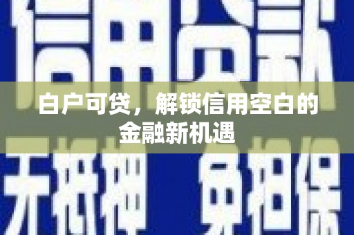 邗江白户可贷，解锁信用空白的金融新机遇
