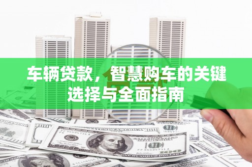 邗江车辆贷款，智慧购车的关键选择与全面指南