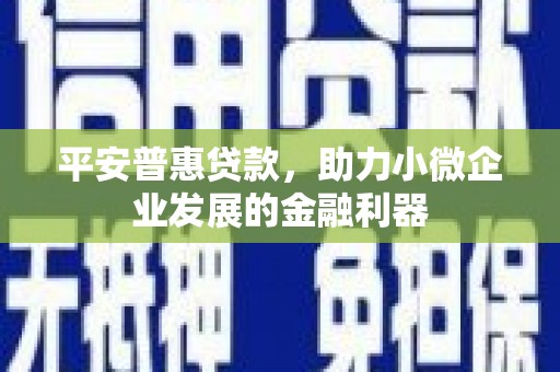 邗江平安普惠贷款，助力小微企业发展的金融利器