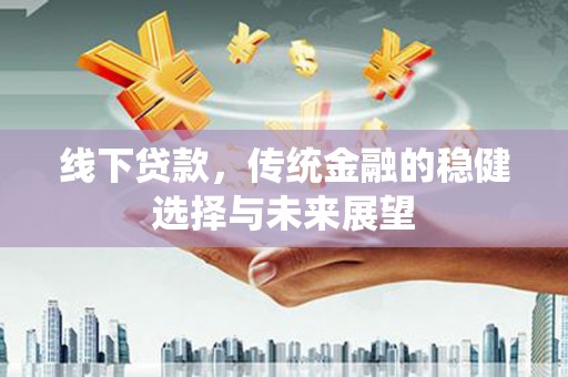 邗江线下贷款，传统金融的稳健选择与未来展望