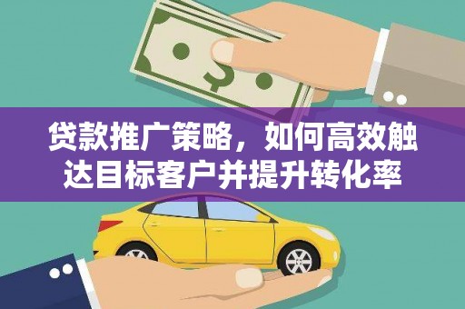 邗江贷款推广策略，如何高效触达目标客户并提升转化率