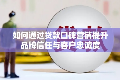 邗江如何通过贷款口碑营销提升品牌信任与客户忠诚度