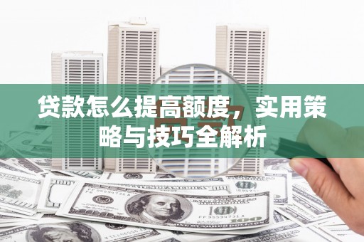 邗江贷款怎么提高额度，实用策略与技巧全解析