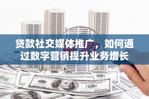 邗江贷款社交媒体推广，如何通过数字营销提升业务增长