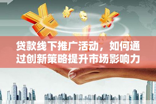邗江贷款线下推广活动，如何通过创新策略提升市场影响力