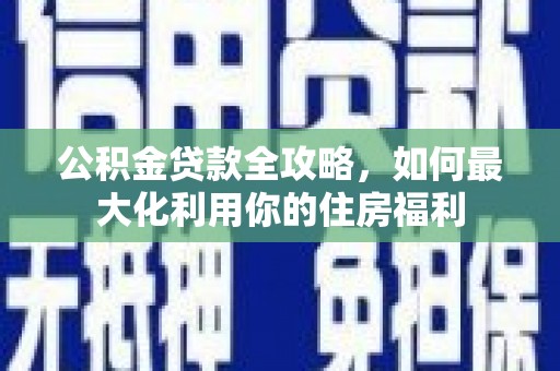 邗江公积金贷款全攻略，如何最大化利用你的住房福利
