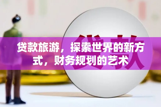 邗江贷款旅游，探索世界的新方式，财务规划的艺术