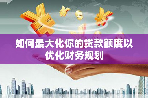 邗江如何最大化你的贷款额度以优化财务规划