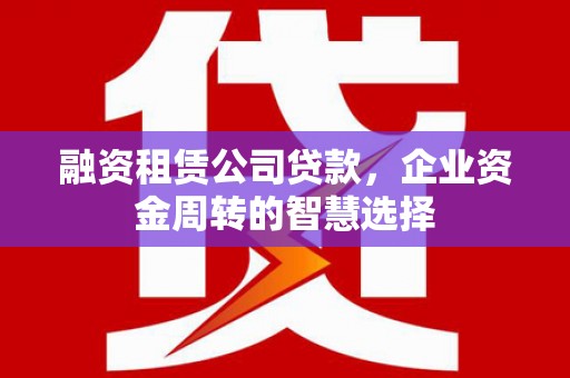 邗江融资租赁公司贷款，企业资金周转的智慧选择