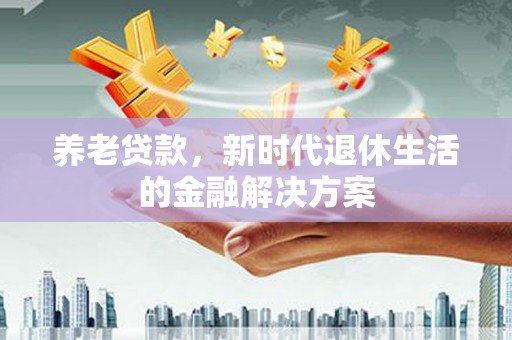 邗江养老贷款，新时代退休生活的金融解决方案