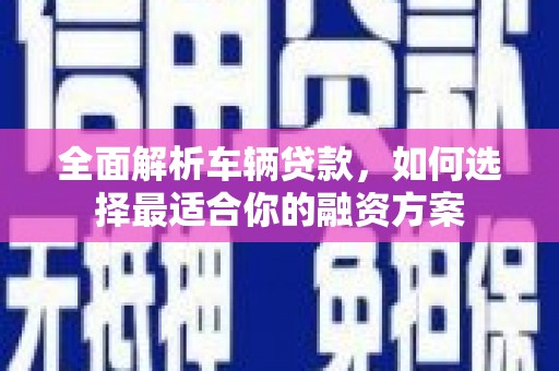 邗江全面解析车辆贷款，如何选择最适合你的融资方案