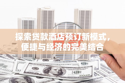 邗江探索贷款酒店预订新模式，便捷与经济的完美结合