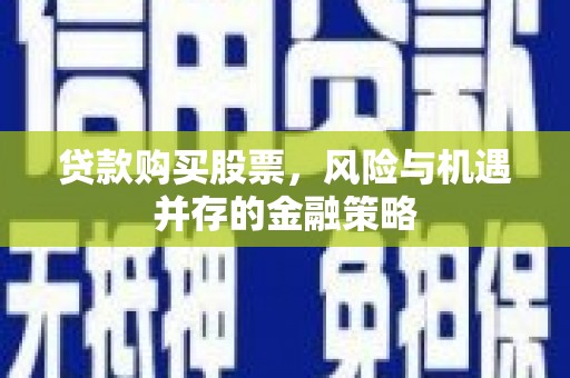 邗江贷款购买股票，风险与机遇并存的金融策略