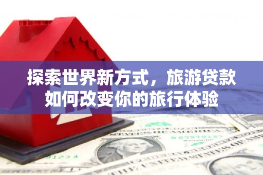 邗江探索世界新方式，旅游贷款如何改变你的旅行体验