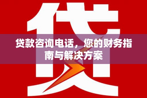 邗江贷款咨询电话，您的财务指南与解决方案