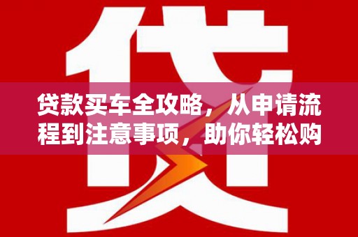 邗江贷款买车全攻略，从申请流程到注意事项，助你轻松购车